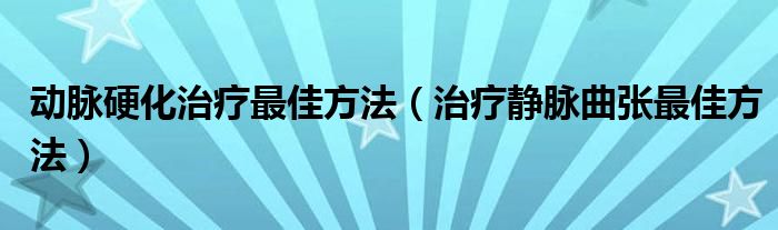 动脉硬化治疗最佳方法（治疗静脉曲张最佳方法）