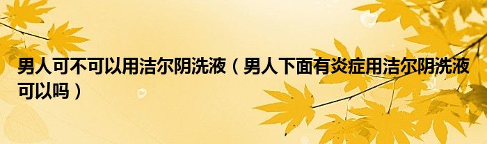 男人可不可以用洁尔阴洗液（男人下面有炎症用洁尔阴洗液可以吗）