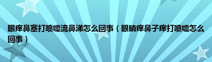 眼痒鼻塞打喷嚏流鼻涕怎么回事（眼睛痒鼻子痒打喷嚏怎么回事）