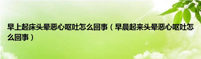 早上起床头晕恶心呕吐怎么回事（早晨起来头晕恶心呕吐怎么回事）