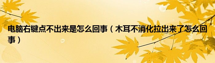 电脑右键点不出来是怎么回事（木耳不消化拉出来了怎么回事）