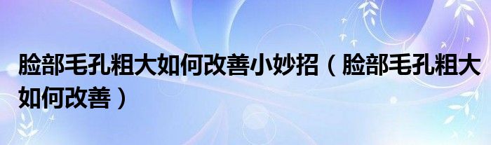 脸部毛孔粗大如何改善小妙招（脸部毛孔粗大如何改善）