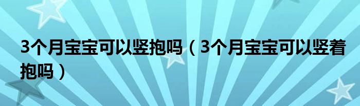 3个月宝宝可以竖抱吗（3个月宝宝可以竖着抱吗）