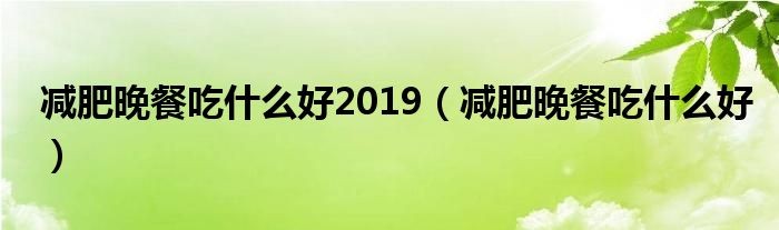 减肥晚餐吃什么好2019（减肥晚餐吃什么好）