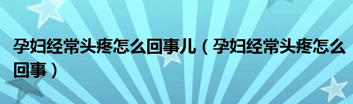 孕妇经常头疼怎么回事儿（孕妇经常头疼怎么回事）