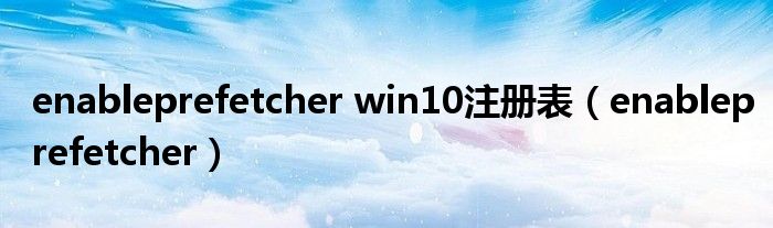 enableprefetcher win10注册表（enableprefetcher）