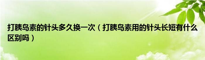 打胰岛素的针头多久换一次（打胰岛素用的针头长短有什么区别吗）