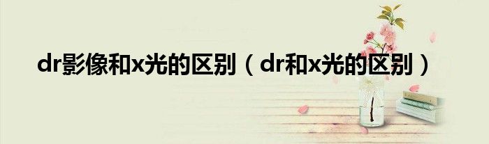 dr影像和x光的区别（dr和x光的区别）