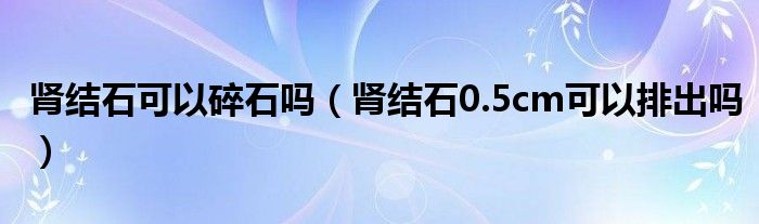 肾结石可以碎石吗（肾结石0.5cm可以排出吗）