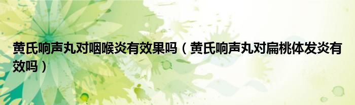 黄氏响声丸对咽喉炎有效果吗（黄氏响声丸对扁桃体发炎有效吗）