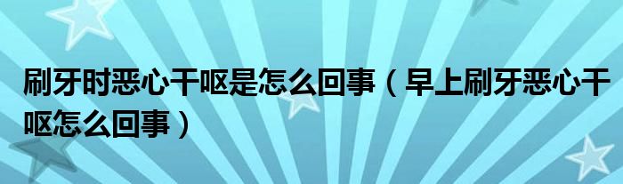 刷牙时恶心干呕是怎么回事（早上刷牙恶心干呕怎么回事）