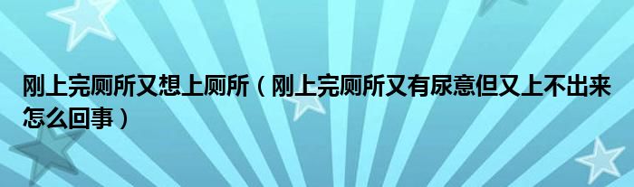 刚上完厕所又想上厕所（刚上完厕所又有尿意但又上不出来怎么回事）