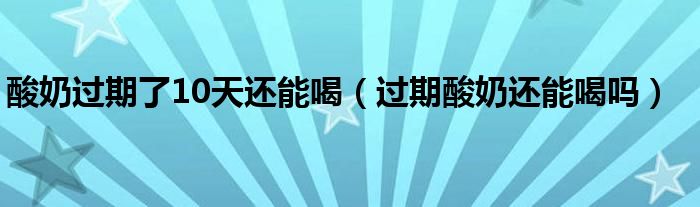 酸奶过期了10天还能喝（过期酸奶还能喝吗）