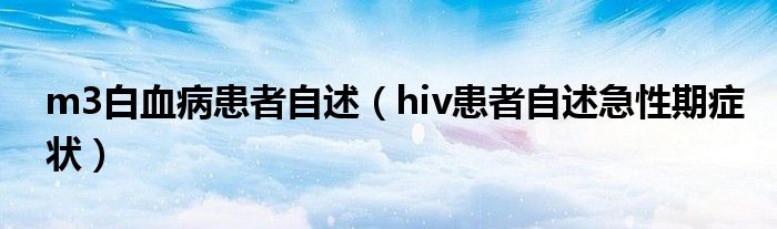 m3白血病患者自述（hiv患者自述急性期症状）