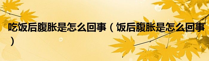 吃饭后腹胀是怎么回事（饭后腹胀是怎么回事）