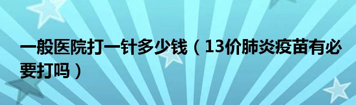 一般医院打一针多少钱（13价肺炎疫苗有必要打吗）