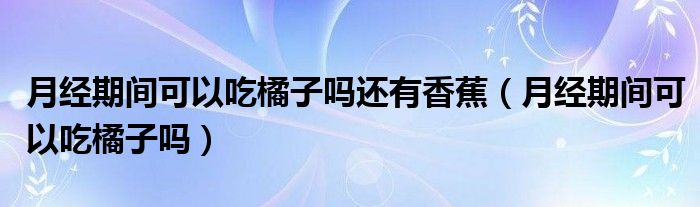 月经期间可以吃橘子吗还有香蕉（月经期间可以吃橘子吗）