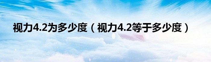 视力4.2为多少度（视力4.2等于多少度）