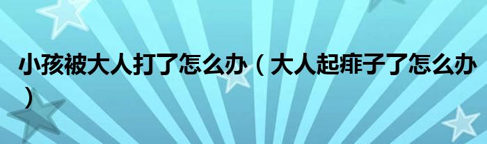 小孩被大人打了怎么办（大人起痱子了怎么办）