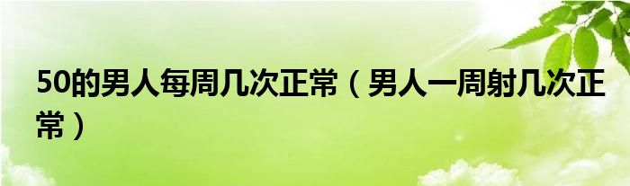 50的男人每周几次正常（男人一周射几次正常）