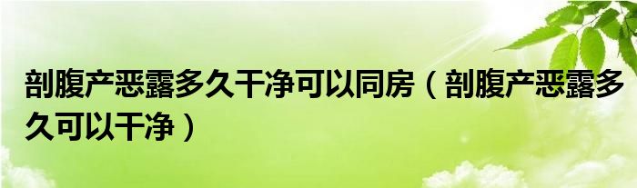 剖腹产恶露多久干净可以同房（剖腹产恶露多久可以干净）