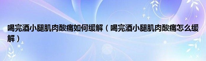 喝完酒小腿肌肉酸痛如何缓解（喝完酒小腿肌肉酸痛怎么缓解）