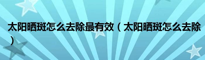 太阳晒斑怎么去除最有效（太阳晒斑怎么去除）