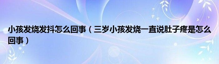 小孩发烧发抖怎么回事（三岁小孩发烧一直说肚子疼是怎么回事）