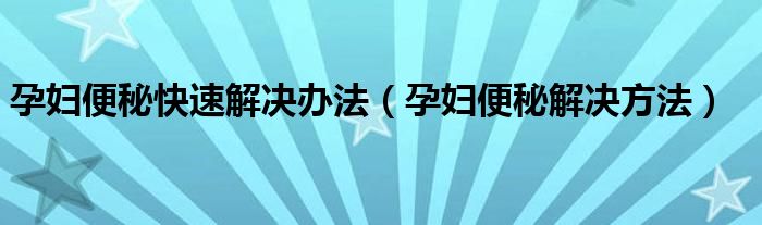 孕妇便秘快速解决办法（孕妇便秘解决方法）