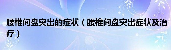 腰椎间盘突出的症状（腰椎间盘突出症状及治疗）