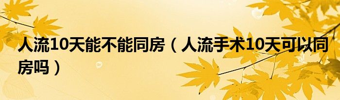 人流10天能不能同房（人流手术10天可以同房吗）