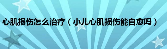 心肌损伤怎么治疗（小儿心肌损伤能自愈吗）