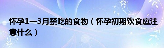 怀孕1一3月禁吃的食物（怀孕初期饮食应注意什么）