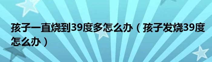 孩子一直烧到39度多怎么办（孩子发烧39度怎么办）