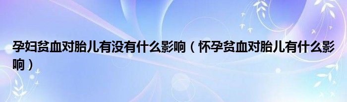 孕妇贫血对胎儿有没有什么影响（怀孕贫血对胎儿有什么影响）