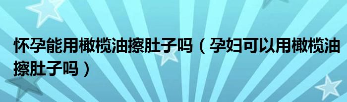 怀孕能用橄榄油擦肚子吗（孕妇可以用橄榄油擦肚子吗）