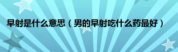 早射是什么意思（男的早射吃什么药最好）