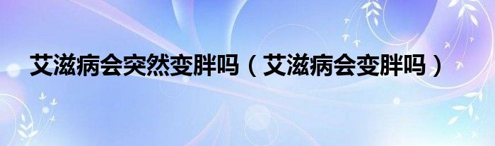 艾滋病会突然变胖吗（艾滋病会变胖吗）