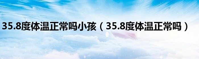 35.8度体温正常吗小孩（35.8度体温正常吗）