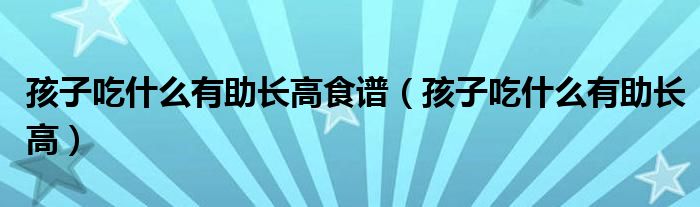 孩子吃什么有助长高食谱（孩子吃什么有助长高）