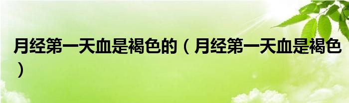 月经第一天血是褐色的（月经第一天血是褐色）