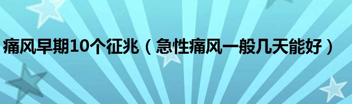 痛风早期10个征兆（急性痛风一般几天能好）