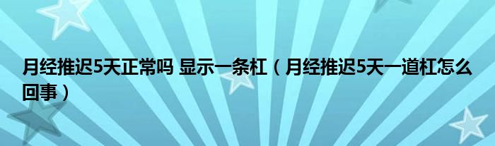 月经推迟5天正常吗 显示一条杠（月经推迟5天一道杠怎么回事）