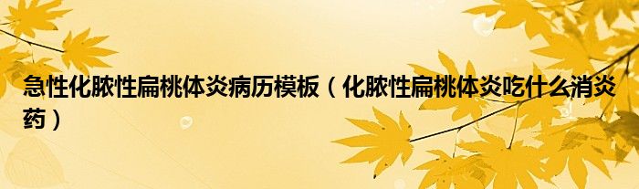 急性化脓性扁桃体炎病历模板（化脓性扁桃体炎吃什么消炎药）