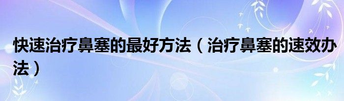 快速治疗鼻塞的最好方法（治疗鼻塞的速效办法）