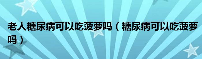 老人糖尿病可以吃菠萝吗（糖尿病可以吃菠萝吗）