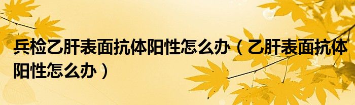 兵检乙肝表面抗体阳性怎么办（乙肝表面抗体阳性怎么办）