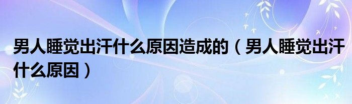 男人睡觉出汗什么原因造成的（男人睡觉出汗什么原因）