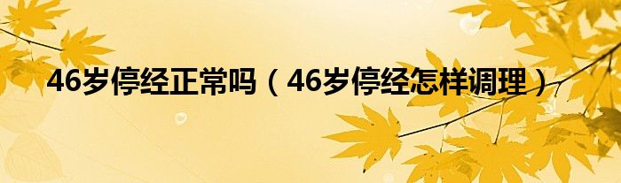 46岁停经正常吗（46岁停经怎样调理）