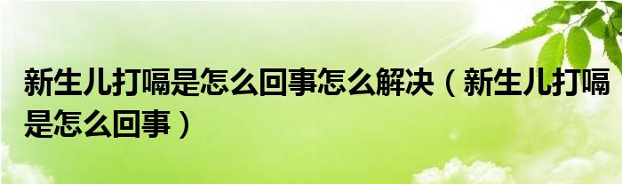 新生儿打嗝是怎么回事怎么解决（新生儿打嗝是怎么回事）